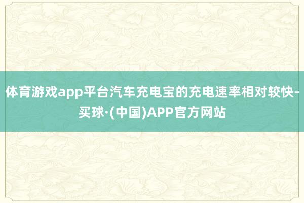 体育游戏app平台汽车充电宝的充电速率相对较快-买球·(中国)APP官方网站