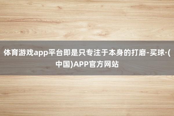 体育游戏app平台即是只专注于本身的打磨-买球·(中国)APP官方网站