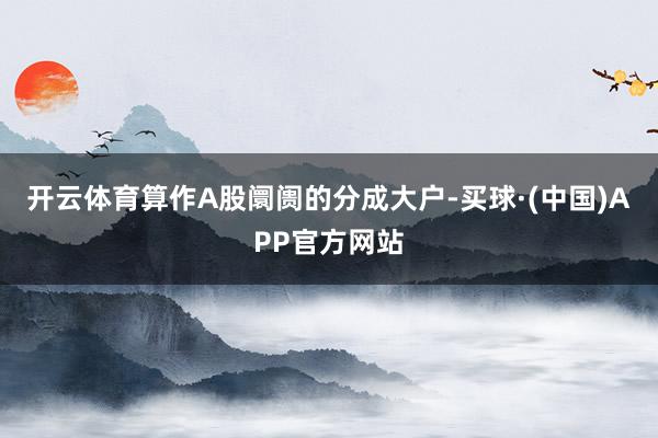 开云体育算作A股阛阓的分成大户-买球·(中国)APP官方网站