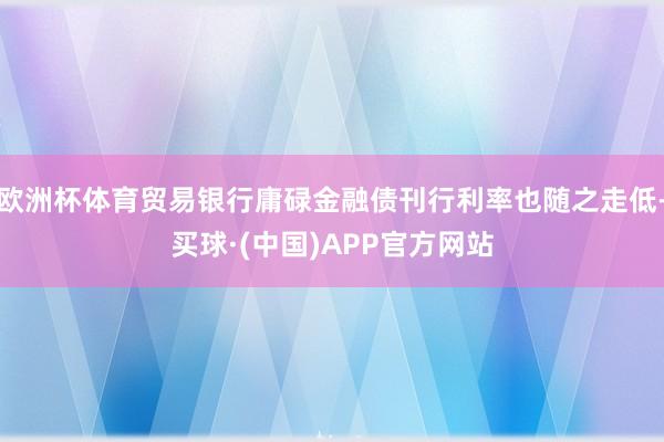 欧洲杯体育贸易银行庸碌金融债刊行利率也随之走低-买球·(中国)APP官方网站