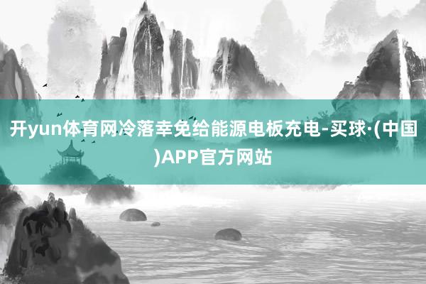 开yun体育网冷落幸免给能源电板充电-买球·(中国)APP官方网站