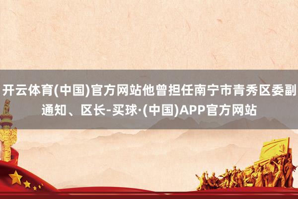 开云体育(中国)官方网站他曾担任南宁市青秀区委副通知、区长-买球·(中国)APP官方网站