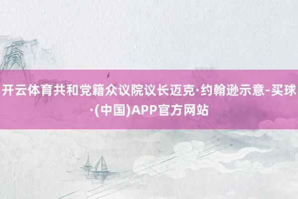 开云体育共和党籍众议院议长迈克·约翰逊示意-买球·(中国)APP官方网站