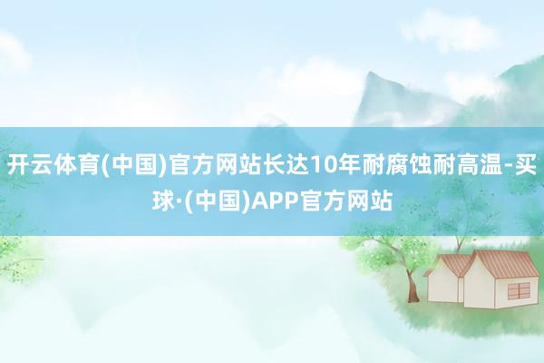 开云体育(中国)官方网站长达10年耐腐蚀耐高温-买球·(中国)APP官方网站