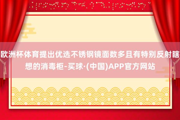 欧洲杯体育提出优选不锈钢镜面数多且有特别反射瞎想的消毒柜-买球·(中国)APP官方网站