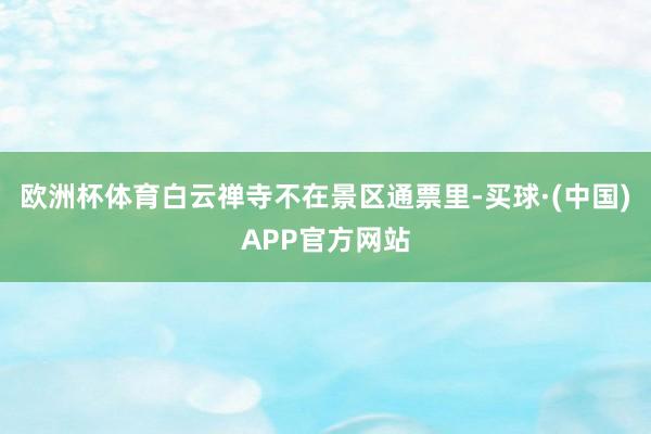 欧洲杯体育白云禅寺不在景区通票里-买球·(中国)APP官方网站