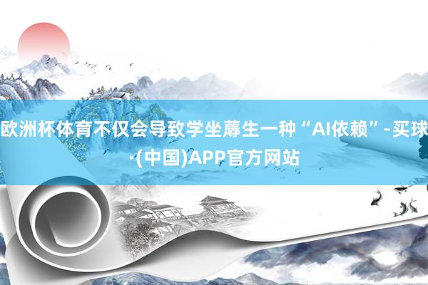 欧洲杯体育不仅会导致学坐蓐生一种“AI依赖”-买球·(中国)APP官方网站