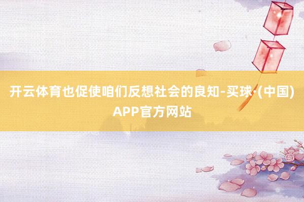 开云体育也促使咱们反想社会的良知-买球·(中国)APP官方网站