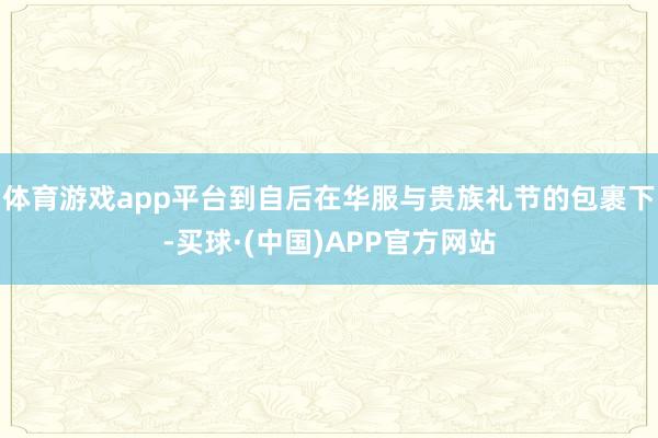 体育游戏app平台到自后在华服与贵族礼节的包裹下-买球·(中国)APP官方网站