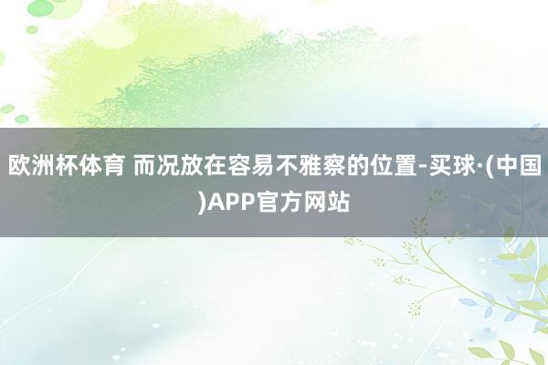 欧洲杯体育 而况放在容易不雅察的位置-买球·(中国)APP官方网站