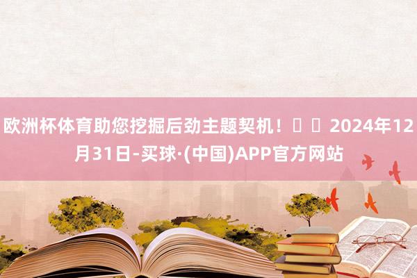 欧洲杯体育助您挖掘后劲主题契机! 2024年12月31日-买球·(中国)APP官方网站