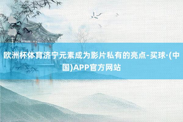 欧洲杯体育济宁元素成为影片私有的亮点-买球·(中国)APP官方网站