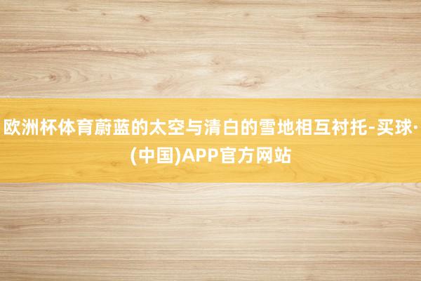 欧洲杯体育蔚蓝的太空与清白的雪地相互衬托-买球·(中国)APP官方网站