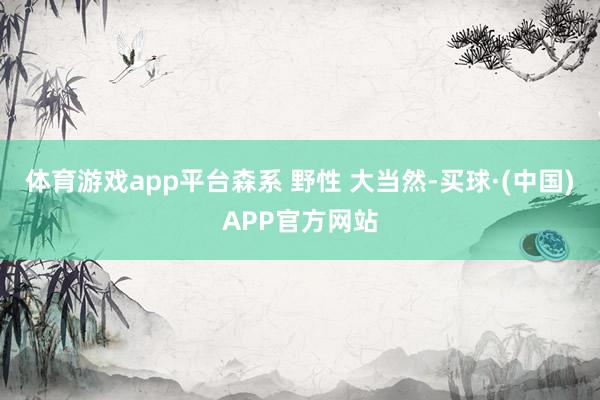 体育游戏app平台森系 野性 大当然-买球·(中国)APP官方网站