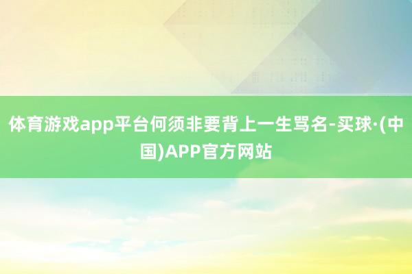 体育游戏app平台何须非要背上一生骂名-买球·(中国)APP官方网站