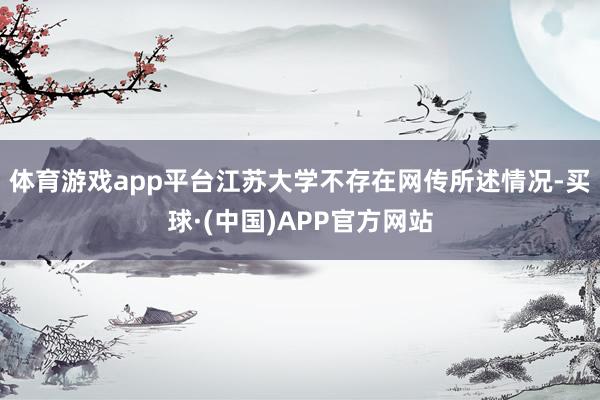 体育游戏app平台江苏大学不存在网传所述情况-买球·(中国)APP官方网站
