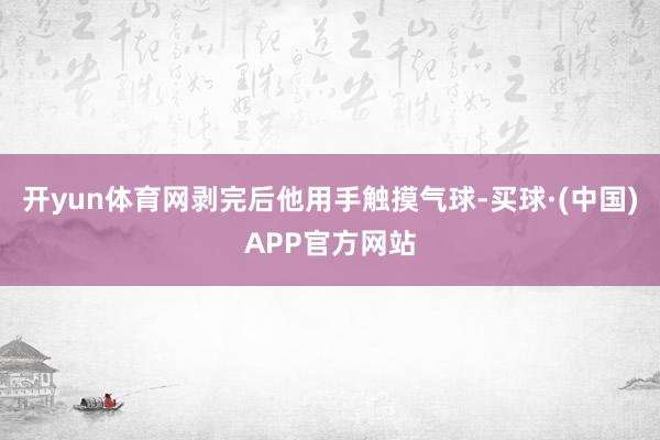 开yun体育网剥完后他用手触摸气球-买球·(中国)APP官方网站