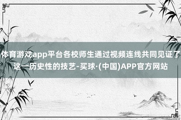 体育游戏app平台各校师生通过视频连线共同见证了这一历史性的技艺-买球·(中国)APP官方网站