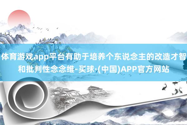 体育游戏app平台有助于培养个东说念主的改造才智和批判性念念维-买球·(中国)APP官方网站