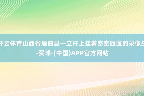 开云体育山西省垣曲县一立杆上挂着密密匝匝的录像头-买球·(中国)APP官方网站