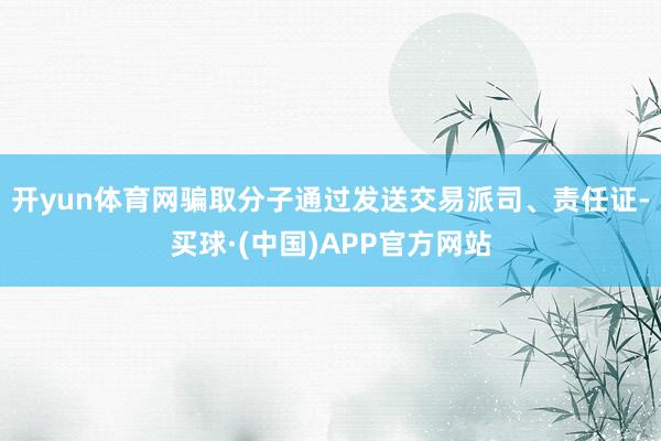 开yun体育网骗取分子通过发送交易派司、责任证-买球·(中国)APP官方网站