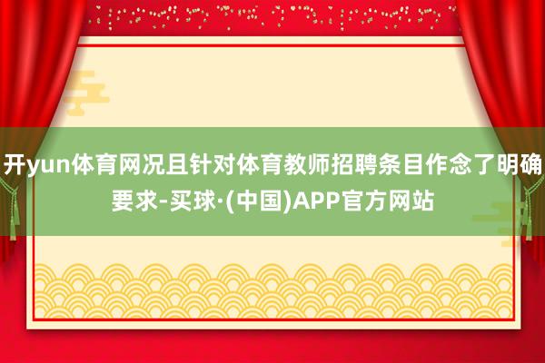 开yun体育网况且针对体育教师招聘条目作念了明确要求-买球·(中国)APP官方网站
