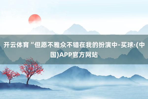 开云体育“但愿不雅众不错在我的扮演中-买球·(中国)APP官方网站