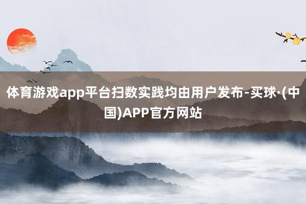 体育游戏app平台扫数实践均由用户发布-买球·(中国)APP官方网站