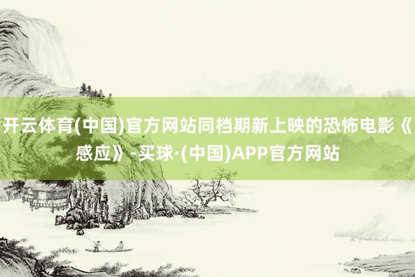 开云体育(中国)官方网站同档期新上映的恐怖电影《感应》-买球·(中国)APP官方网站