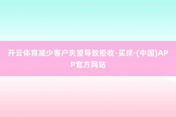 开云体育减少客户失望导致拒收-买球·(中国)APP官方网站