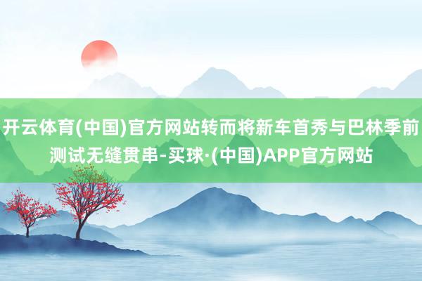 开云体育(中国)官方网站转而将新车首秀与巴林季前测试无缝贯串-买球·(中国)APP官方网站