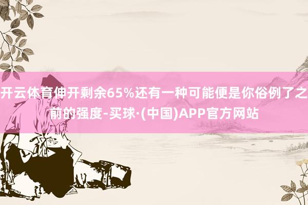 开云体育伸开剩余65%还有一种可能便是你俗例了之前的强度-买球·(中国)APP官方网站