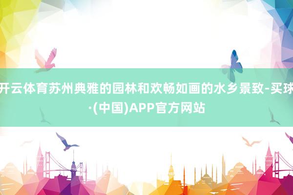 开云体育苏州典雅的园林和欢畅如画的水乡景致-买球·(中国)APP官方网站