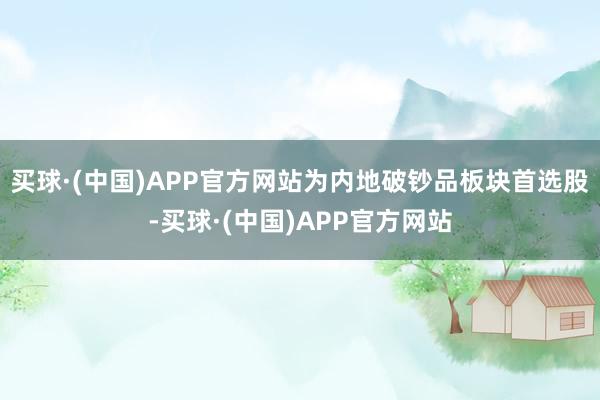 买球·(中国)APP官方网站为内地破钞品板块首选股-买球·(中国)APP官方网站