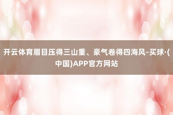 开云体育眉目压得三山重、豪气卷得四海风-买球·(中国)APP官方网站