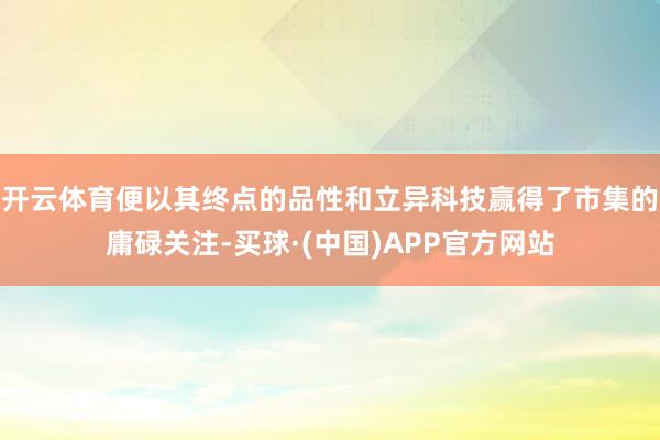 开云体育便以其终点的品性和立异科技赢得了市集的庸碌关注-买球·(中国)APP官方网站