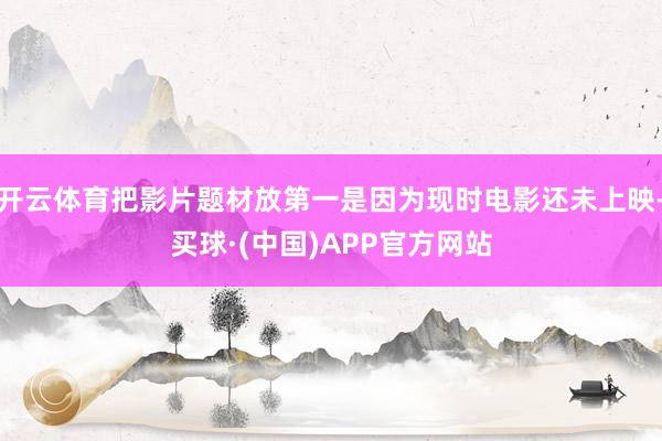 开云体育把影片题材放第一是因为现时电影还未上映-买球·(中国)APP官方网站