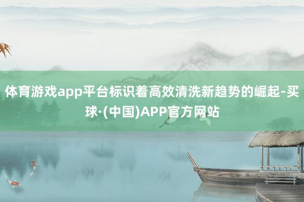 体育游戏app平台标识着高效清洗新趋势的崛起-买球·(中国)APP官方网站