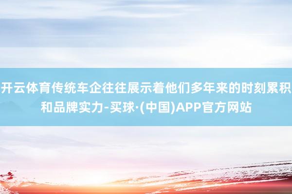 开云体育传统车企往往展示着他们多年来的时刻累积和品牌实力-买球·(中国)APP官方网站