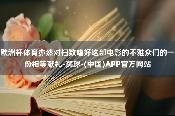 欧洲杯体育亦然对扫数嗜好这部电影的不雅众们的一份相等献礼-买球·(中国)APP官方网站