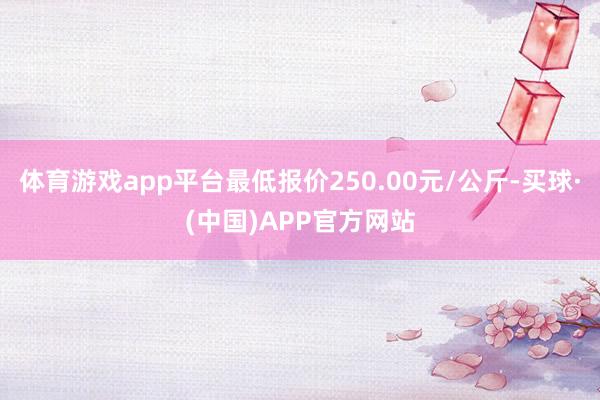 体育游戏app平台最低报价250.00元/公斤-买球·(中国)APP官方网站