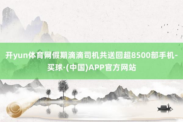开yun体育网假期滴滴司机共送回超8500部手机-买球·(中国)APP官方网站
