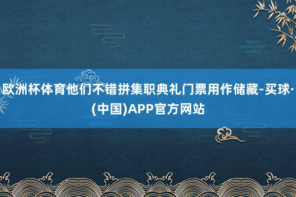 欧洲杯体育他们不错拼集职典礼门票用作储藏-买球·(中国)APP官方网站