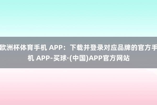 欧洲杯体育手机 APP：下载并登录对应品牌的官方手机 APP-买球·(中国)APP官方网站
