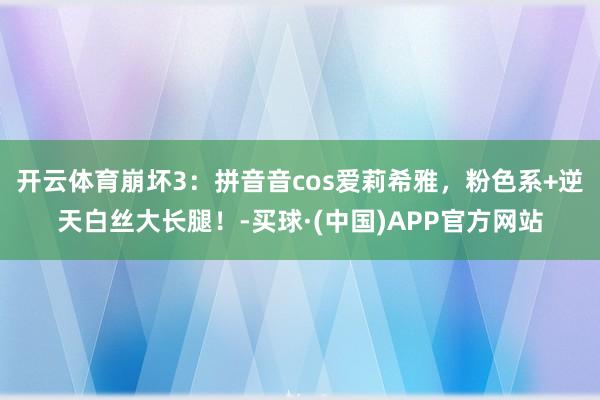 开云体育崩坏3：拼音音cos爱莉希雅，粉色系+逆天白丝大长腿！-买球·(中国)APP官方网站