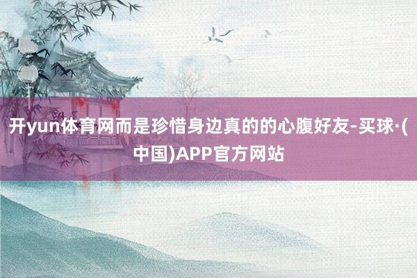 开yun体育网而是珍惜身边真的的心腹好友-买球·(中国)APP官方网站