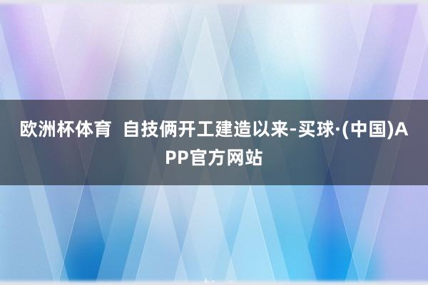欧洲杯体育 自技俩开工建造以来-买球·(中国)APP官方网站