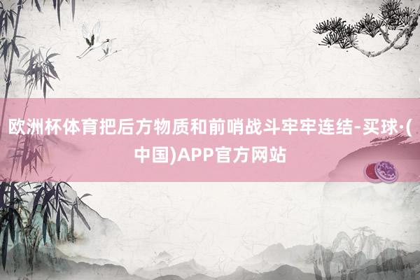 欧洲杯体育把后方物质和前哨战斗牢牢连结-买球·(中国)APP官方网站