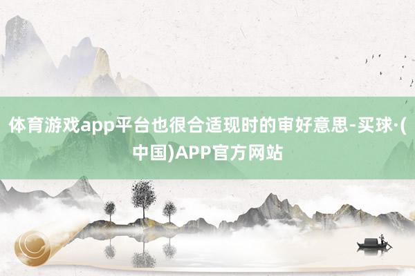 体育游戏app平台也很合适现时的审好意思-买球·(中国)APP官方网站