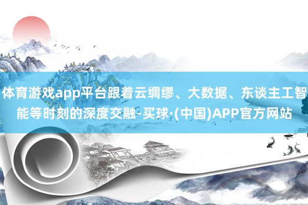 体育游戏app平台跟着云绸缪、大数据、东谈主工智能等时刻的深度交融-买球·(中国)APP官方网站